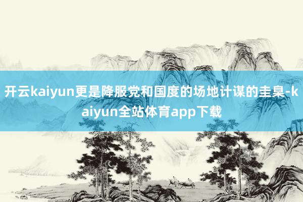 开云kaiyun更是降服党和国度的场地计谋的圭臬-kaiyun全站体育app下载