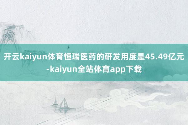 开云kaiyun体育恒瑞医药的研发用度是45.49亿元-kaiyun全站体育app下载