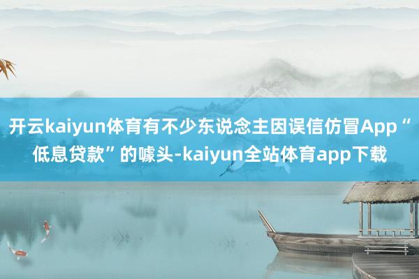开云kaiyun体育有不少东说念主因误信仿冒App“低息贷款”的噱头-kaiyun全站体育app下载