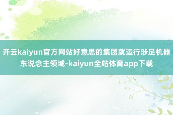 开云kaiyun官方网站好意思的集团就运行涉足机器东说念主领域-kaiyun全站体育app下载