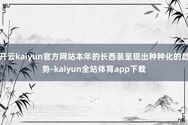 开云kaiyun官方网站本年的长西装呈现出种种化的趋势-kaiyun全站体育app下载