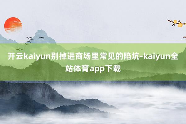 开云kaiyun别掉进商场里常见的陷坑-kaiyun全站体育app下载