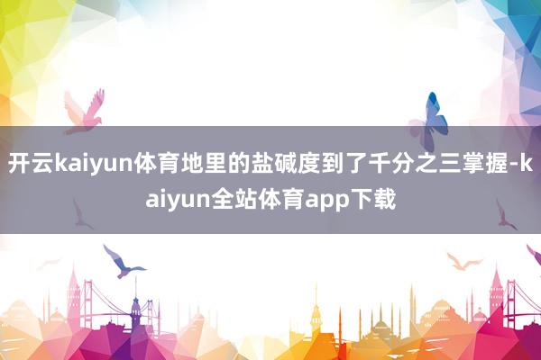 开云kaiyun体育地里的盐碱度到了千分之三掌握-kaiyun全站体育app下载