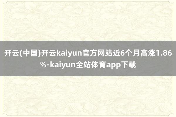 开云(中国)开云kaiyun官方网站近6个月高涨1.86%-kaiyun全站体育app下载