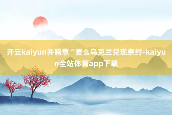 开云kaiyun并暗意“要么乌克兰兑现条约-kaiyun全站体育app下载