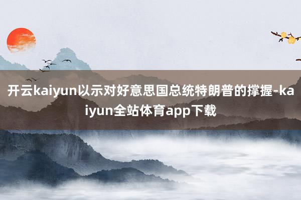 开云kaiyun以示对好意思国总统特朗普的撑握-kaiyun全站体育app下载