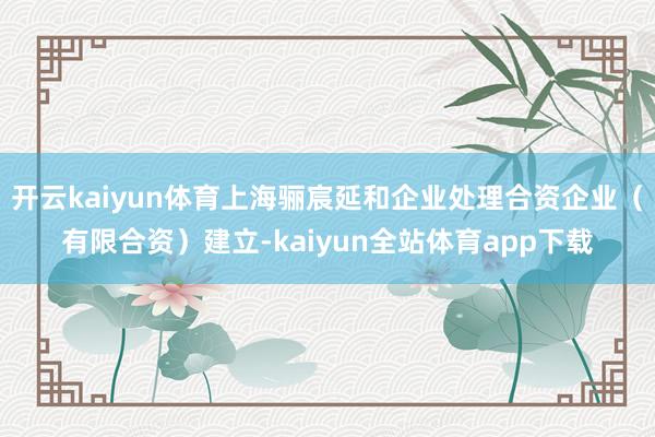 开云kaiyun体育上海骊宸延和企业处理合资企业（有限合资）建立-kaiyun全站体育app下载