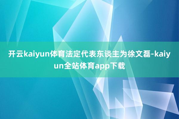 开云kaiyun体育法定代表东谈主为徐文磊-kaiyun全站体育app下载