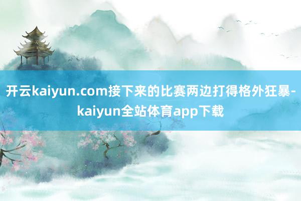 开云kaiyun.com接下来的比赛两边打得格外狂暴-kaiyun全站体育app下载