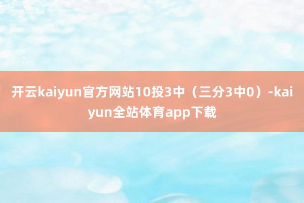开云kaiyun官方网站10投3中（三分3中0）-kaiyun全站体育app下载