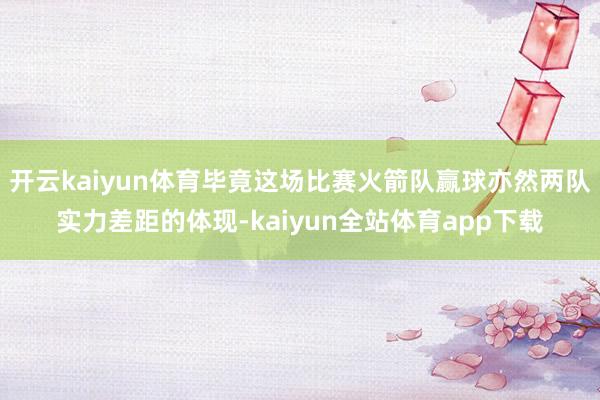 开云kaiyun体育毕竟这场比赛火箭队赢球亦然两队实力差距的体现-kaiyun全站体育app下载