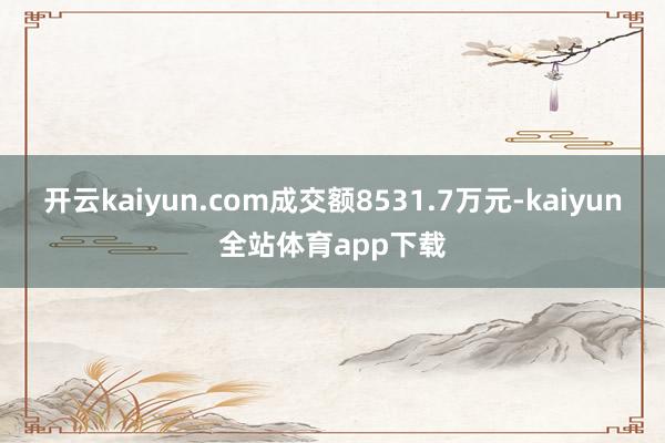 开云kaiyun.com成交额8531.7万元-kaiyun全站体育app下载