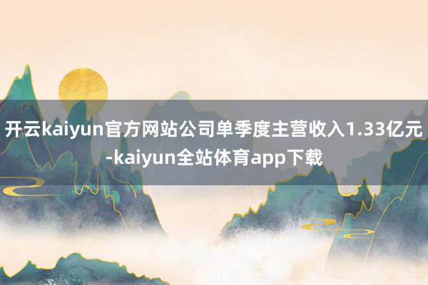 开云kaiyun官方网站公司单季度主营收入1.33亿元-kaiyun全站体育app下载