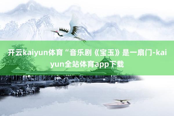 开云kaiyun体育“音乐剧《宝玉》是一扇门-kaiyun全站体育app下载