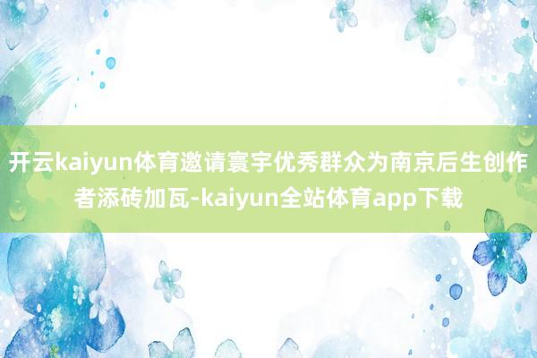 开云kaiyun体育邀请寰宇优秀群众为南京后生创作者添砖加瓦-kaiyun全站体育app下载