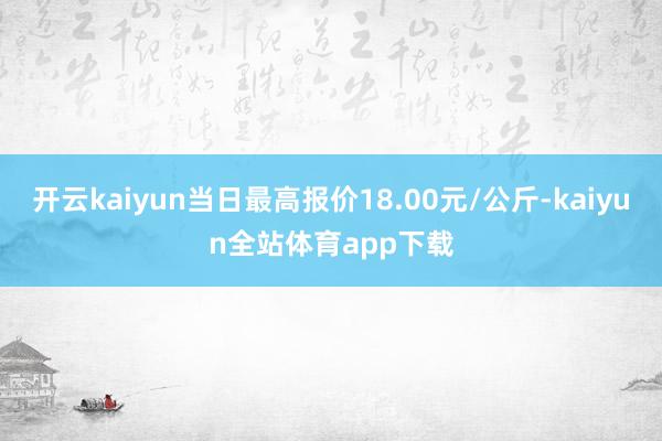 开云kaiyun当日最高报价18.00元/公斤-kaiyun全站体育app下载
