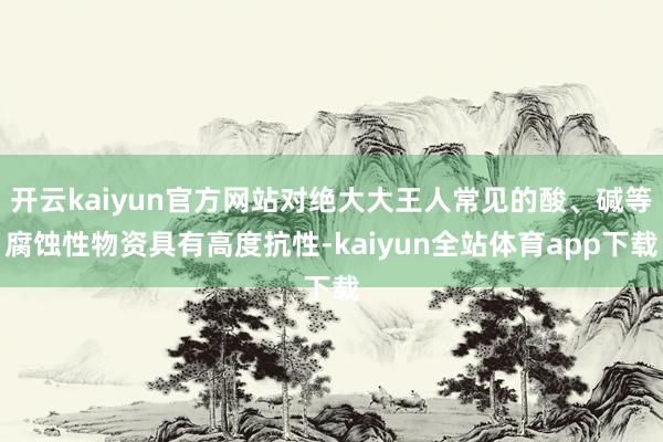 开云kaiyun官方网站对绝大大王人常见的酸、碱等腐蚀性物资具有高度抗性-kaiyun全站体育app下载