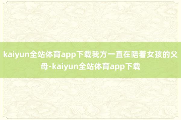 kaiyun全站体育app下载我方一直在陪着女孩的父母-kaiyun全站体育app下载