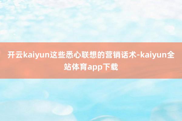 开云kaiyun这些悉心联想的营销话术-kaiyun全站体育app下载