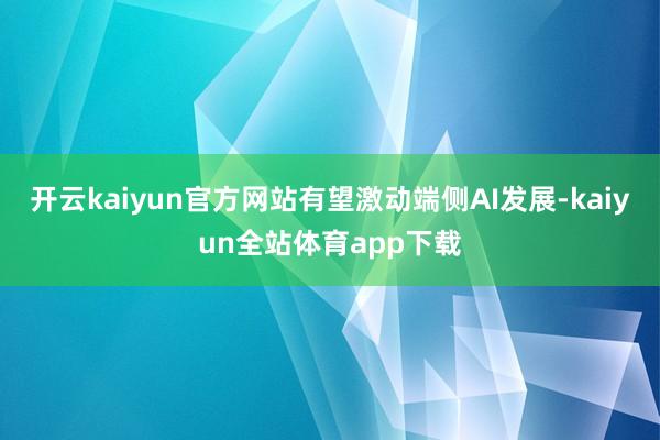 开云kaiyun官方网站有望激动端侧AI发展-kaiyun全站体育app下载