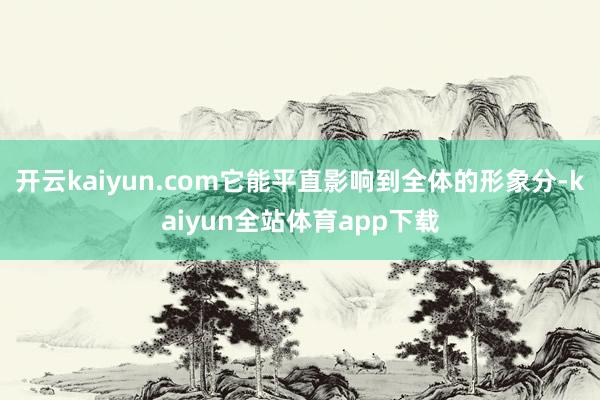 开云kaiyun.com它能平直影响到全体的形象分-kaiyun全站体育app下载