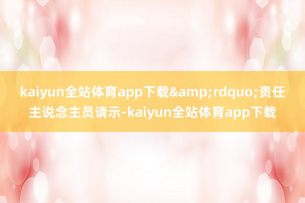 kaiyun全站体育app下载”责任主说念主员请示-kaiyun全站体育app下载