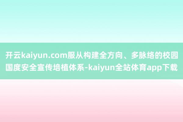 开云kaiyun.com服从构建全方向、多脉络的校园国度安全宣传培植体系-kaiyun全站体育app下载