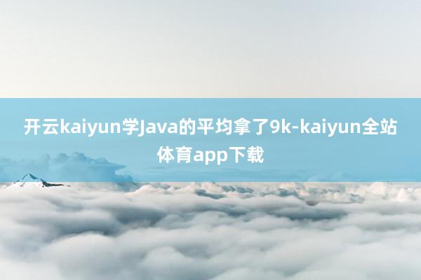 开云kaiyun学Java的平均拿了9k-kaiyun全站体育app下载