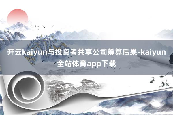 开云kaiyun与投资者共享公司筹算后果-kaiyun全站体育app下载
