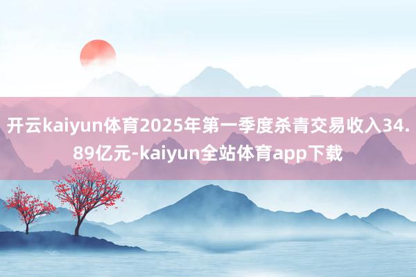 开云kaiyun体育2025年第一季度杀青交易收入34.89亿元-kaiyun全站体育app下载