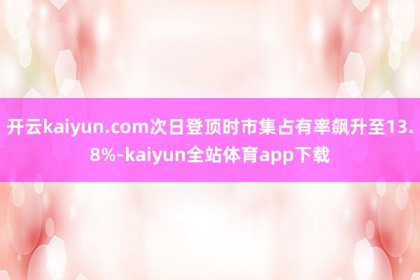开云kaiyun.com次日登顶时市集占有率飙升至13.8%-kaiyun全站体育app下载