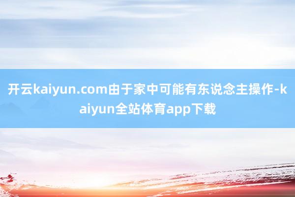 开云kaiyun.com由于家中可能有东说念主操作-kaiyun全站体育app下载