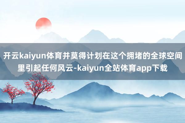开云kaiyun体育并莫得计划在这个拥堵的全球空间里引起任何风云-kaiyun全站体育app下载