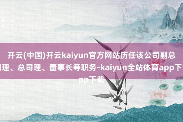 开云(中国)开云kaiyun官方网站历任该公司副总司理、总司理、董事长等职务-kaiyun全站体育app下载