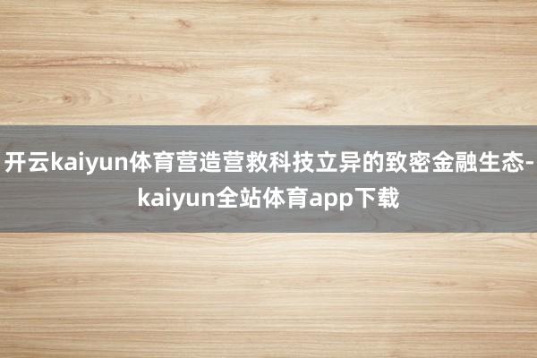 开云kaiyun体育营造营救科技立异的致密金融生态-kaiyun全站体育app下载