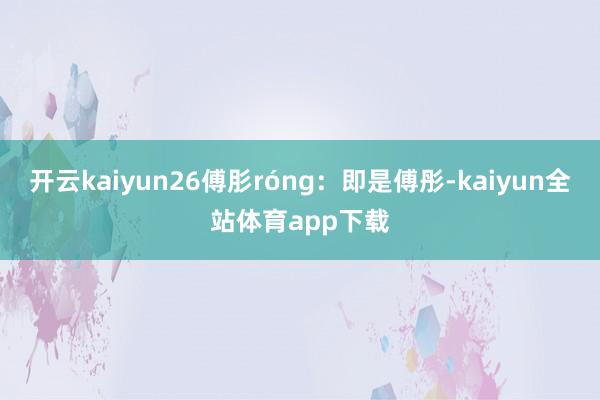 开云kaiyun26傅肜róng:即是傅彤-kaiyun全站体育app下载