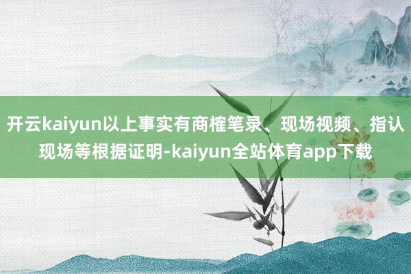 开云kaiyun以上事实有商榷笔录、现场视频、指认现场等根据证明-kaiyun全站体育app下载