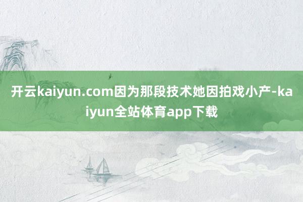 开云kaiyun.com因为那段技术她因拍戏小产-kaiyun全站体育app下载