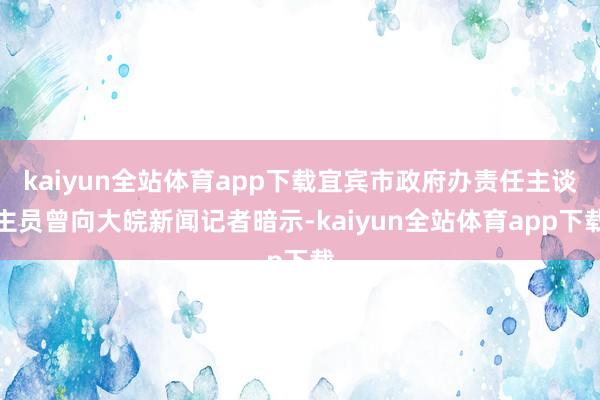 kaiyun全站体育app下载宜宾市政府办责任主谈主员曾向大皖新闻记者暗示-kaiyun全站体育app下载