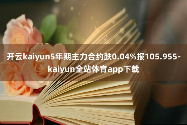 开云kaiyun5年期主力合约跌0.04%报105.955-kaiyun全站体育app下载