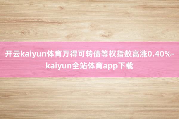 开云kaiyun体育万得可转债等权指数高涨0.40%-kaiyun全站体育app下载