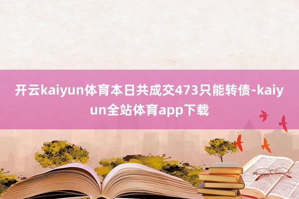 开云kaiyun体育本日共成交473只能转债-kaiyun全站体育app下载