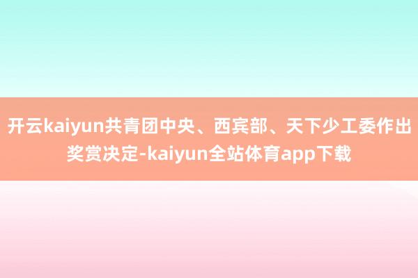 开云kaiyun共青团中央、西宾部、天下少工委作出奖赏决定-kaiyun全站体育app下载