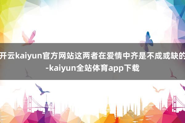 开云kaiyun官方网站这两者在爱情中齐是不成或缺的-kaiyun全站体育app下载