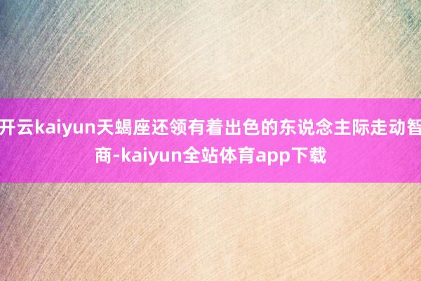 开云kaiyun天蝎座还领有着出色的东说念主际走动智商-kaiyun全站体育app下载
