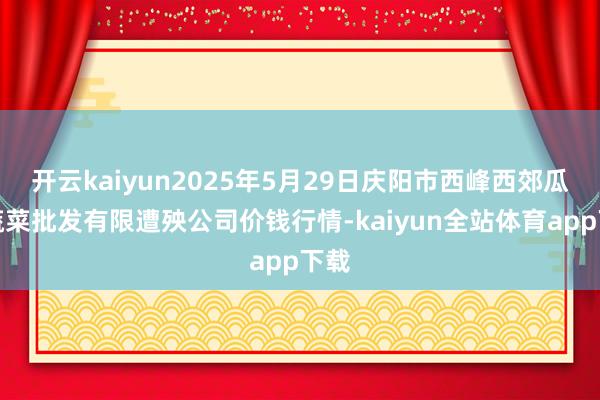 开云kaiyun2025年5月29日庆阳市西峰西郊瓜果蔬菜批发有限遭殃公司价钱行情-kaiyun全站体育app下载
