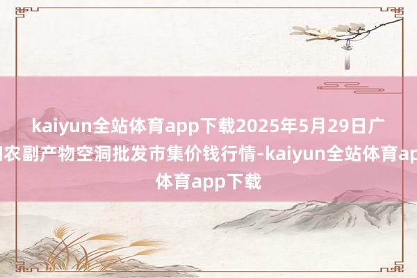 kaiyun全站体育app下载2025年5月29日广西田阳农副产物空洞批发市集价钱行情-kaiyun全站体育app下载