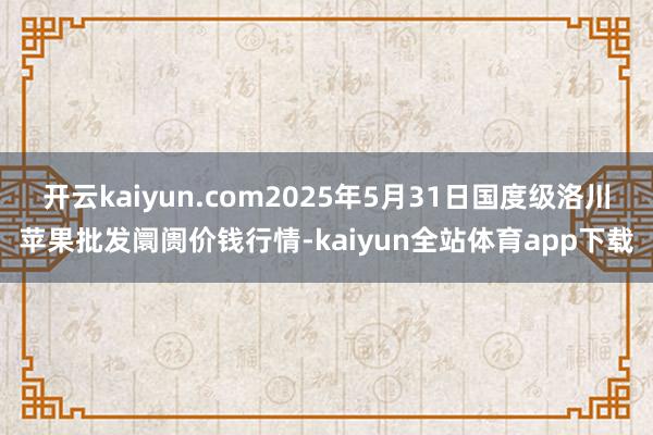 开云kaiyun.com2025年5月31日国度级洛川苹果批发阛阓价钱行情-kaiyun全站体育app下载