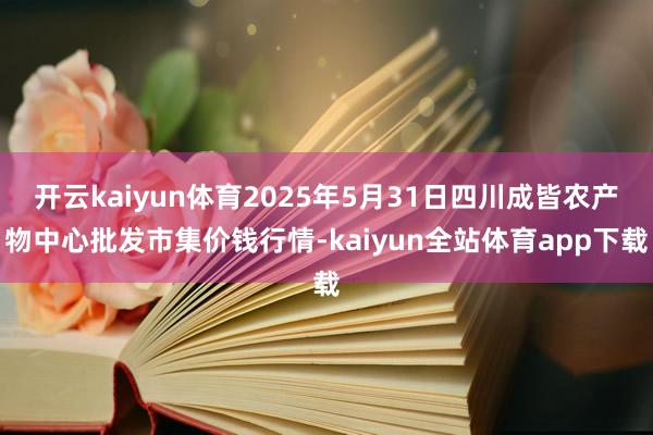 开云kaiyun体育2025年5月31日四川成皆农产物中心批发市集价钱行情-kaiyun全站体育app下载