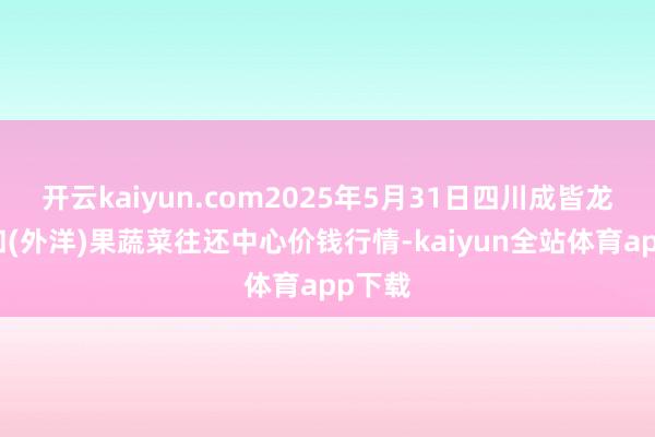 开云kaiyun.com2025年5月31日四川成皆龙泉聚和(外洋)果蔬菜往还中心价钱行情-kaiyun全站体育app下载